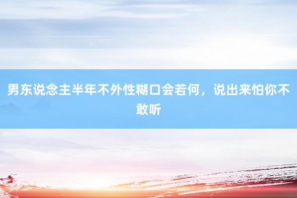 男东说念主半年不外性糊口会若何，说出来怕你不敢听