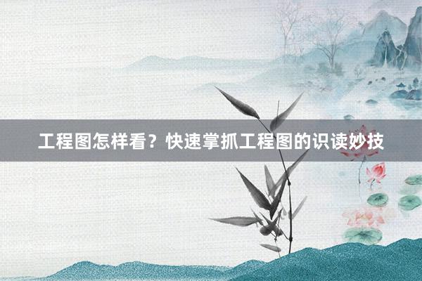 工程图怎样看？快速掌抓工程图的识读妙技