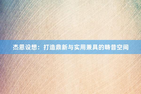 杰恩设想：打造鼎新与实用兼具的畴昔空间