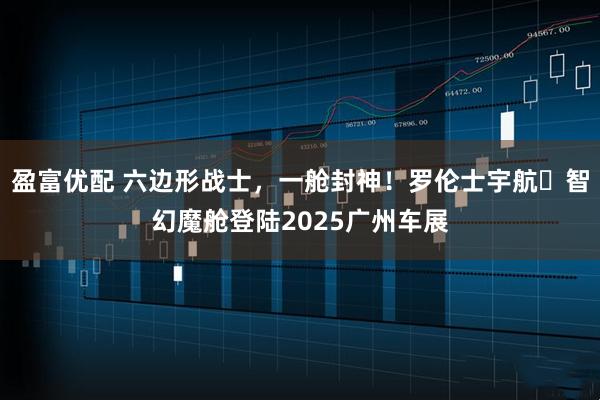 盈富优配 六边形战士，一舱封神！罗伦士宇航・智幻魔舱登陆2025广州车展